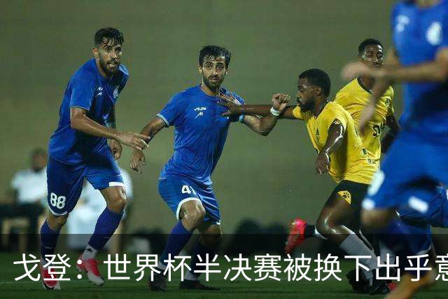 戈登：世界杯半决赛被换下出乎意料，球队失利应共同反思
