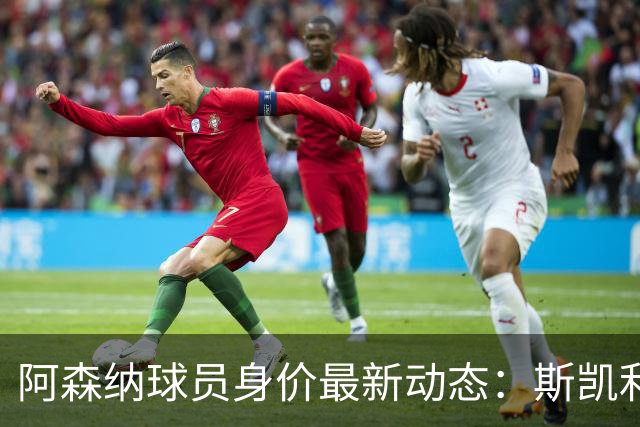 阿森纳球员身价最新动态：斯凯利与道曼增长显著，哲凯赖什和苏比门迪下滑